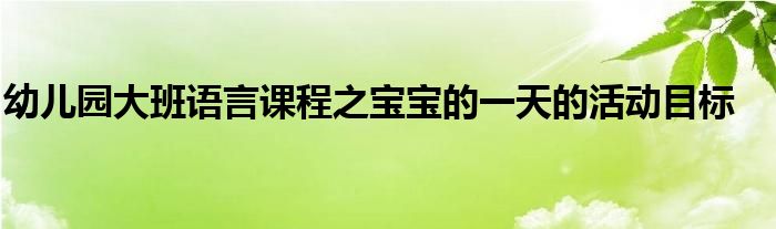 幼儿园大班语言课程之宝宝的一天的活动目标