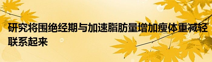 研究将围绝经期与加速脂肪量增加瘦体重减轻联系起来